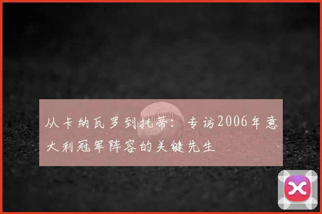 从卡纳瓦罗到托蒂:专访2006年意大利冠军阵容的关键先生