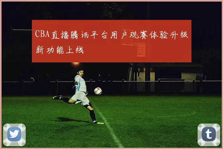 CBA直播腾讯平台用户观赛体验升级新功能上线