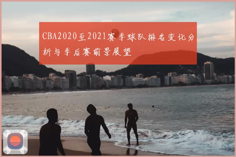 CBA2020至2021赛季球队排名变化分析与季后赛前景展望
