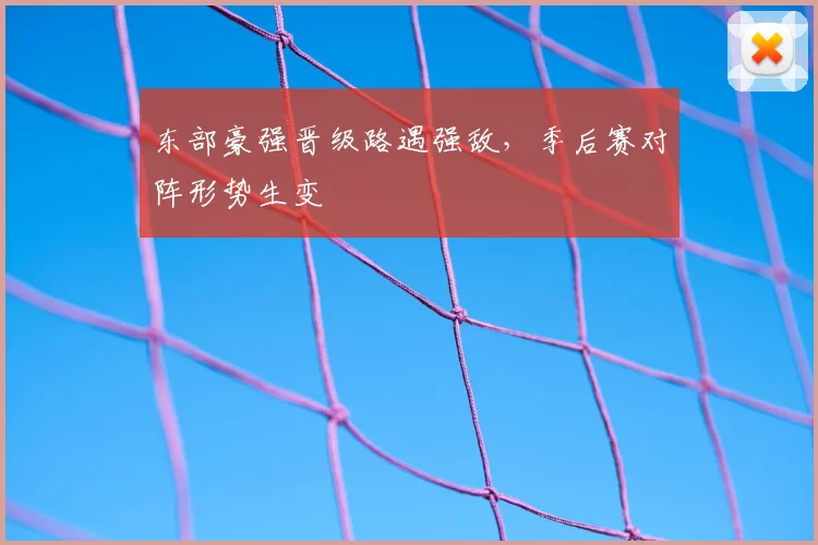 东部豪强晋级路遇强敌,季后赛对阵形势生变