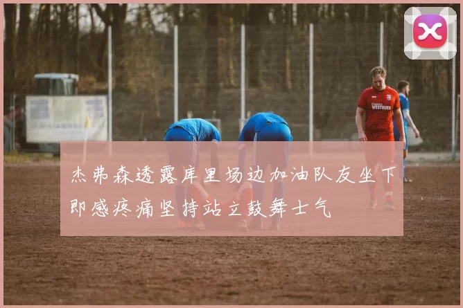 杰弗森透露库里场边加油队友坐下即感疼痛坚持站立鼓舞士气