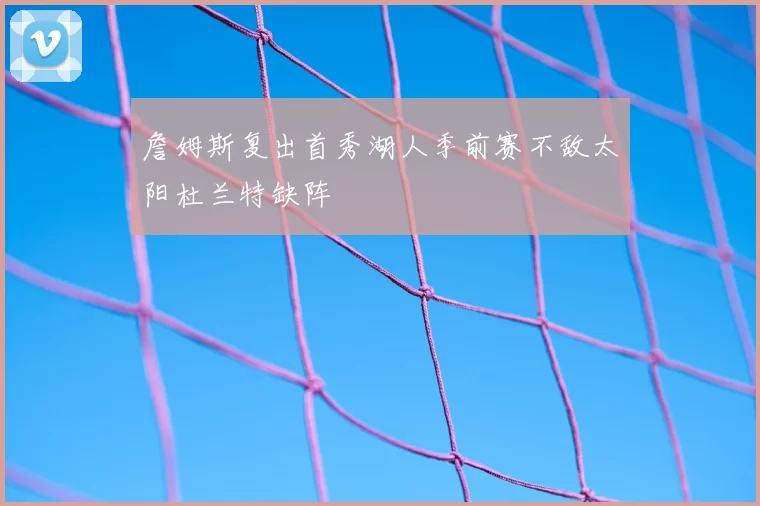 詹姆斯复出首秀湖人季前赛不敌太阳杜兰特缺阵