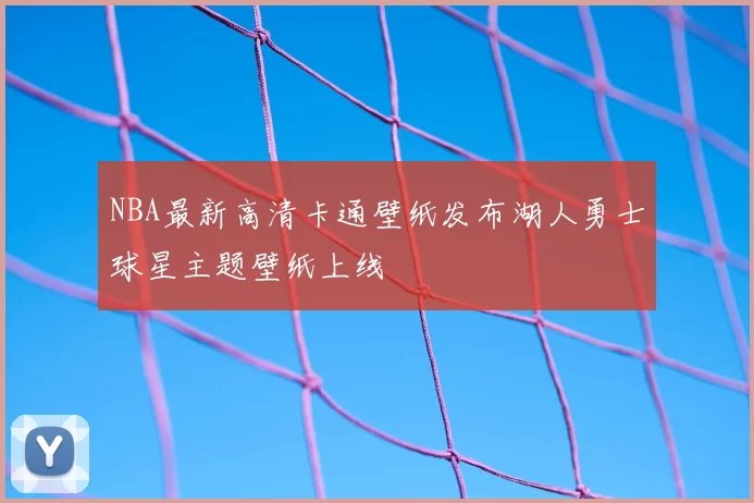 NBA最新高清卡通壁纸发布湖人勇士球星主题壁纸上线