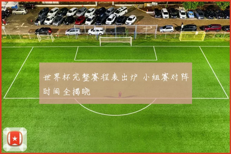 世界杯完整赛程表出炉 小组赛对阵时间全揭晓