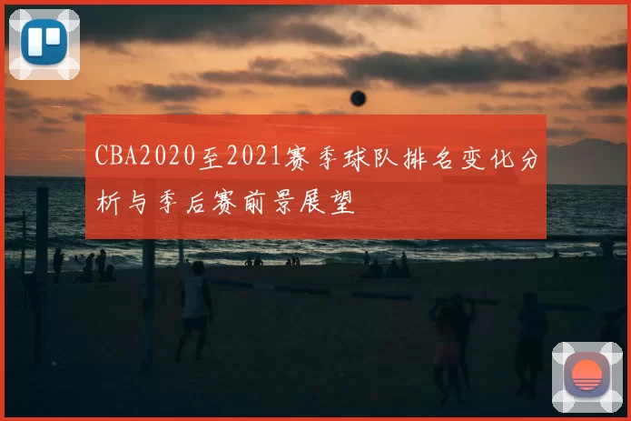 CBA2020至2021赛季球队排名变化分析与季后赛前景展望