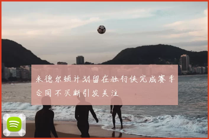 米德尔顿计划留在独行侠完成赛季合同不买断引发关注