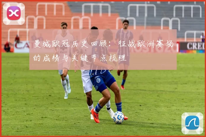 曼城欧冠历史回顾:征战欧洲赛场的成绩与关键节点梳理