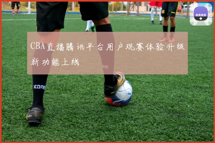 CBA直播腾讯平台用户观赛体验升级新功能上线