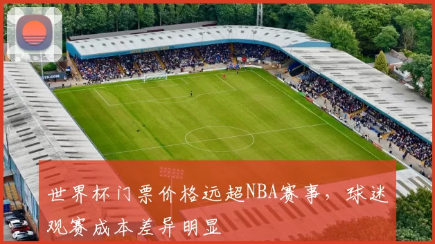世界杯门票价格远超NBA赛事,球迷观赛成本差异明显