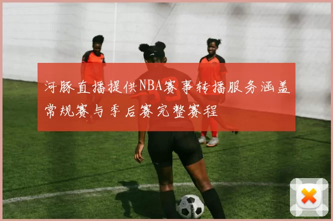 河豚直播提供NBA赛事转播服务涵盖常规赛与季后赛完整赛程