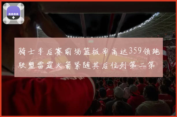 骑士季后赛前场篮板率高达359领跑联盟雷霆火箭紧随其后位列第二第三