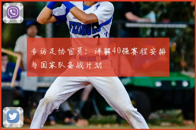 专访足协官员:详解40强赛程安排与国家队备战计划