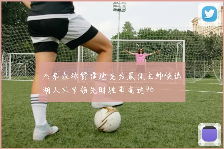 杰弗森称赞雷迪克为最佳主帅候选湖人末节领先时胜率高达96