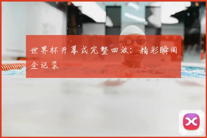 世界杯开幕式完整回放:精彩瞬间全记录