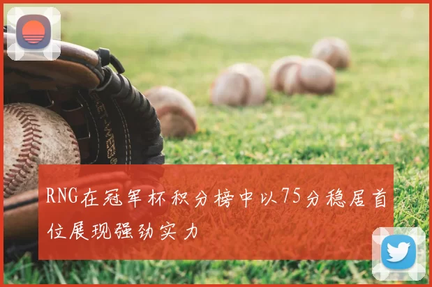 RNG在冠军杯积分榜中以75分稳居首位展现强劲实力