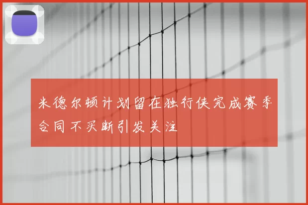 米德尔顿计划留在独行侠完成赛季合同不买断引发关注