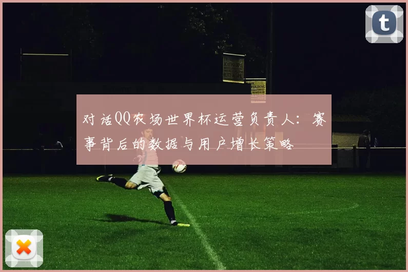 对话QQ农场世界杯运营负责人:赛事背后的数据与用户增长策略