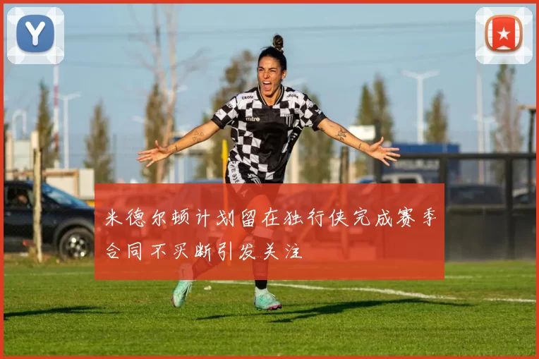 米德尔顿计划留在独行侠完成赛季合同不买断引发关注