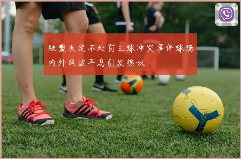 联盟决定不处罚三球冲突事件球场内外风波平息引发热议