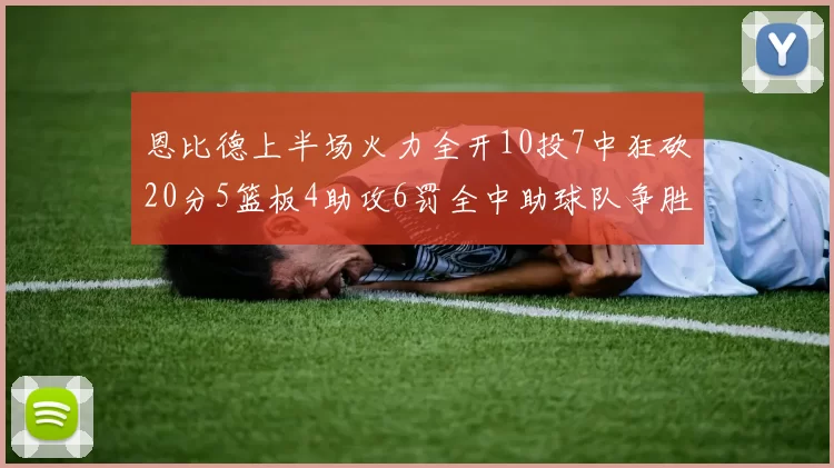 恩比德上半场火力全开10投7中狂砍20分5篮板4助攻6罚全中助球队争胜