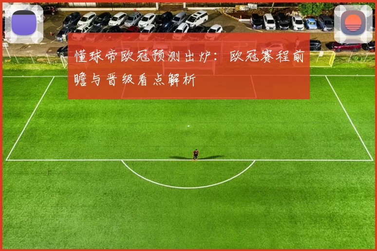 懂球帝欧冠预测出炉:欧冠赛程前瞻与晋级看点解析