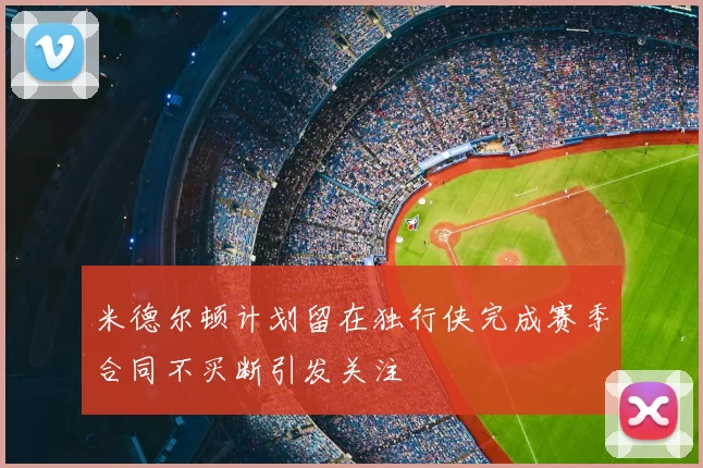 米德尔顿计划留在独行侠完成赛季合同不买断引发关注