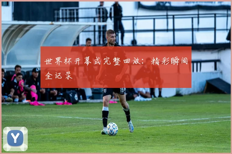 世界杯开幕式完整回放:精彩瞬间全记录