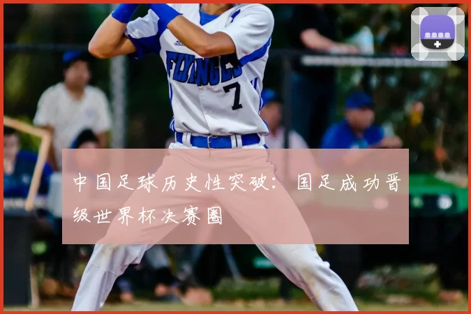 中国足球历史性突破:国足成功晋级世界杯决赛圈
