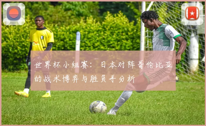 世界杯小组赛:日本对阵哥伦比亚的战术博弈与胜负手分析