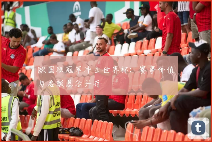 欧国联冠军冲击世界杯:赛事价值与名额悬念并存