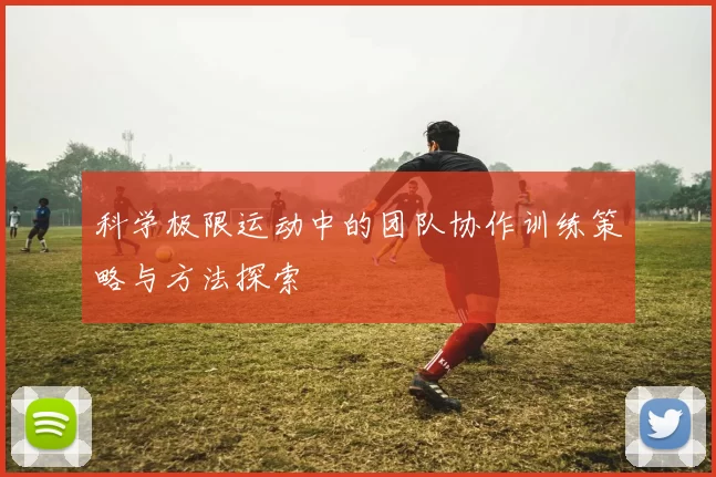 科学极限运动中的团队协作训练策略与方法探索