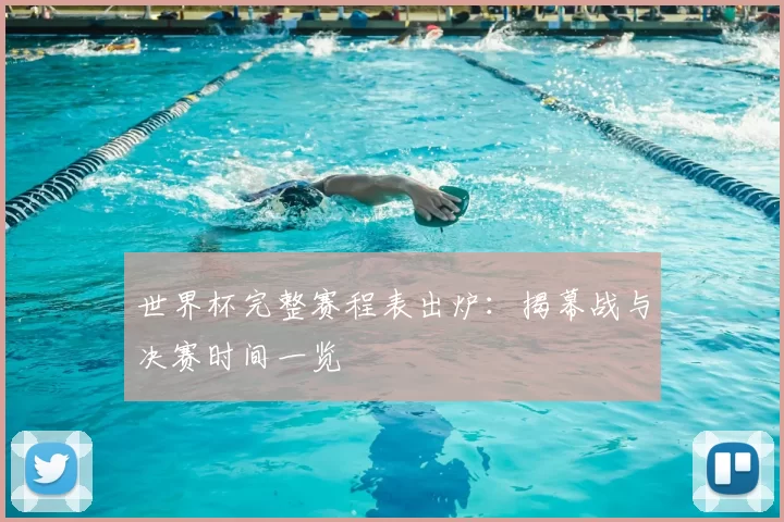 世界杯完整赛程表出炉:揭幕战与决赛时间一览
