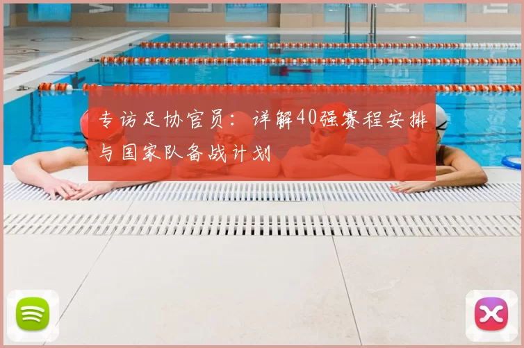 专访足协官员:详解40强赛程安排与国家队备战计划