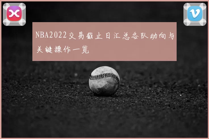NBA2022交易截止日汇总各队动向与关键操作一览