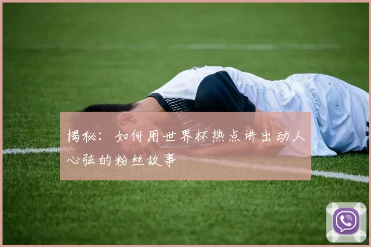 揭秘:如何用世界杯热点讲出动人心弦的粉丝故事