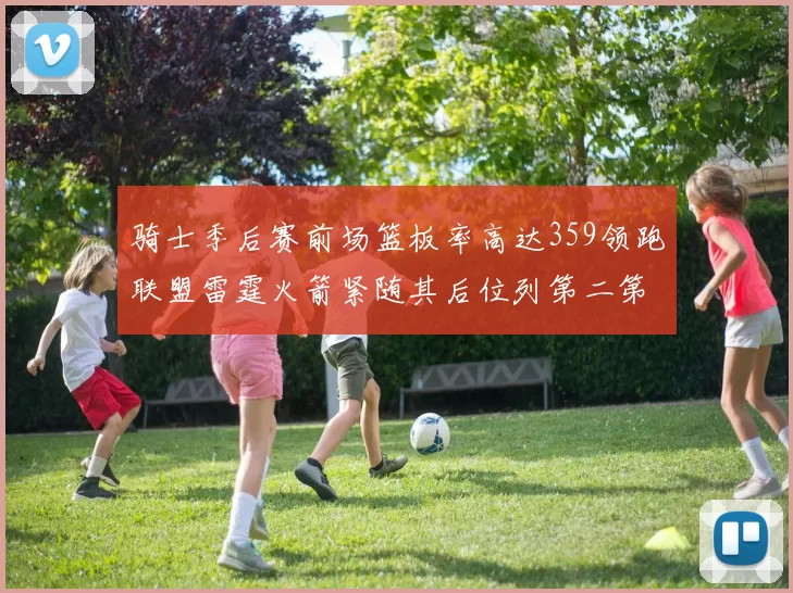 骑士季后赛前场篮板率高达359领跑联盟雷霆火箭紧随其后位列第二第三
