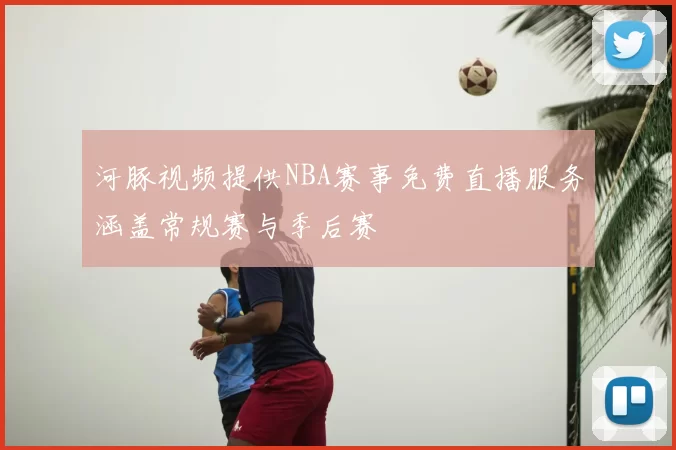 河豚视频提供NBA赛事免费直播服务涵盖常规赛与季后赛