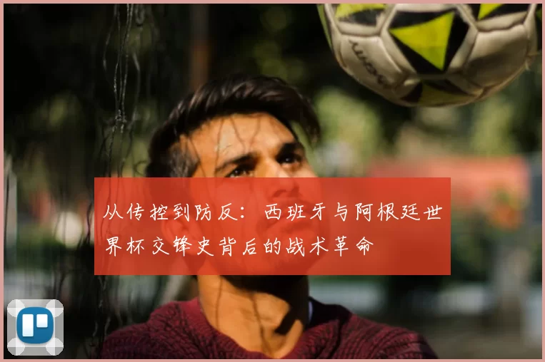 从传控到防反：西班牙与阿根廷世界杯交锋史背后的战术革命