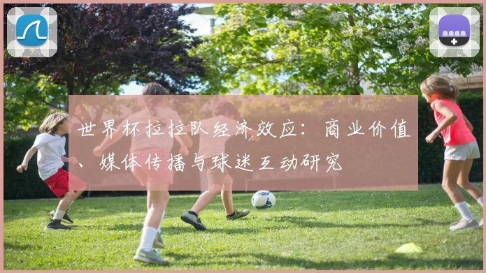 世界杯拉拉队经济效应:商业价值、媒体传播与球迷互动研究