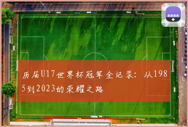 历届U17世界杯冠军全记录:从1985到2023的荣耀之路
