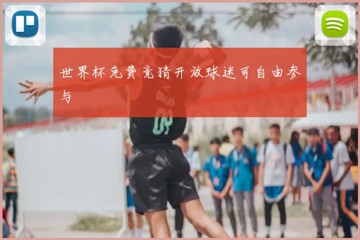 世界杯免费竞猜开放球迷可自由参与