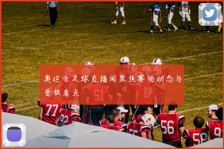 奥运会足球直播间聚焦赛场动态与晋级看点