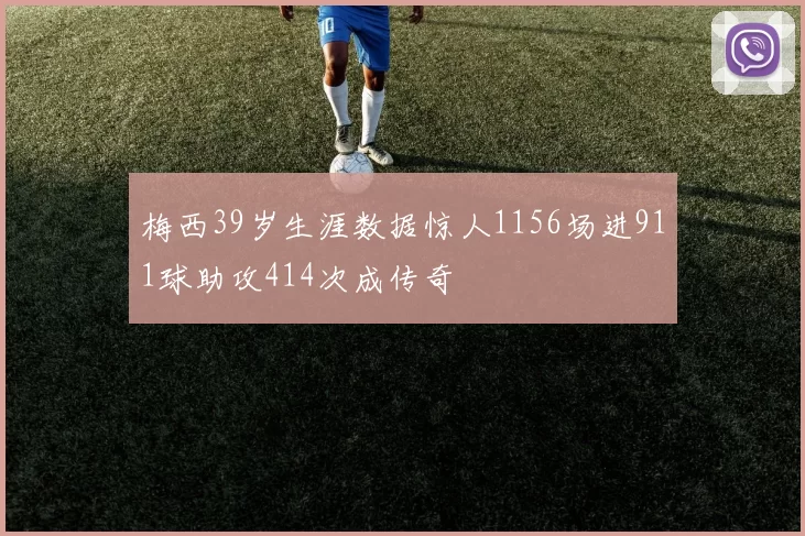 梅西39岁生涯数据惊人1156场进911球助攻414次成传奇