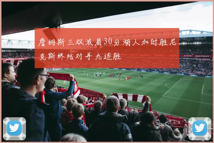 詹姆斯三双浓眉30分湖人加时胜尼克斯终结对手九连胜