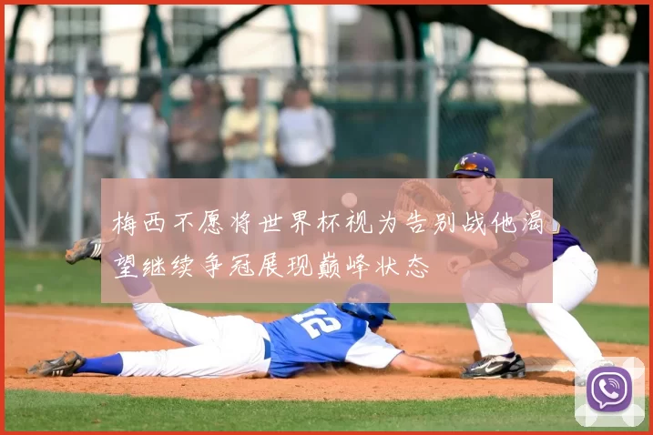 梅西不愿将世界杯视为告别战他渴望继续争冠展现巅峰状态