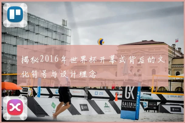 揭秘2016年世界杯开幕式背后的文化符号与设计理念
