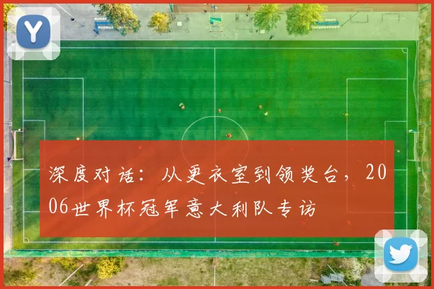 深度对话:从更衣室到领奖台,2006世界杯冠军意大利队专访