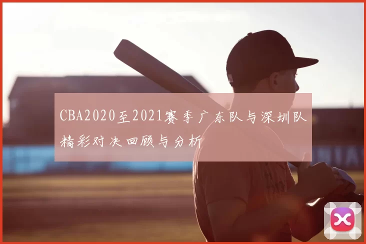 CBA2020至2021赛季广东队与深圳队精彩对决回顾与分析