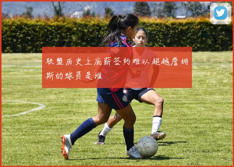 联盟历史上底薪签约难以超越詹姆斯的球员是谁
