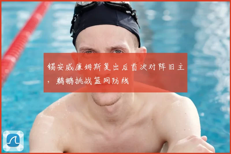 锡安威廉姆斯复出后首次对阵旧主,鹈鹕挑战篮网防线